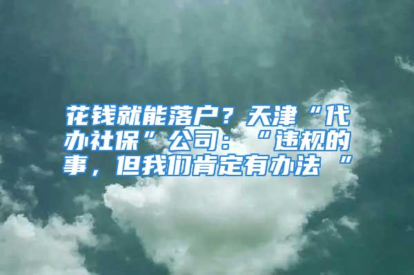 花錢就能落戶？天津“代辦社?！惫荆骸斑`規(guī)的事，但我們肯定有辦法 ”