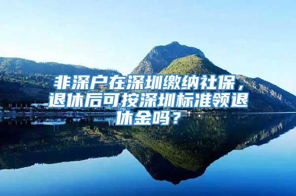 非深戶在深圳繳納社保，退休后可按深圳標(biāo)準(zhǔn)領(lǐng)退休金嗎？