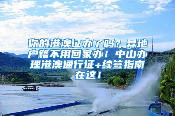 你的港澳證辦了嗎？異地戶籍不用回家辦！中山辦理港澳通行證+續(xù)簽指南在這！