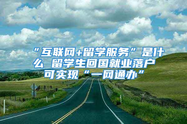 “互聯(lián)網(wǎng)+留學(xué)服務(wù)”是什么 留學(xué)生回國就業(yè)落戶可實(shí)現(xiàn)“一網(wǎng)通辦”