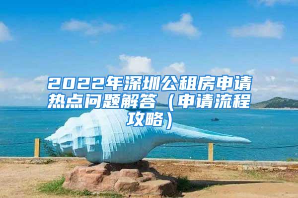 2022年深圳公租房申請熱點(diǎn)問題解答（申請流程攻略）