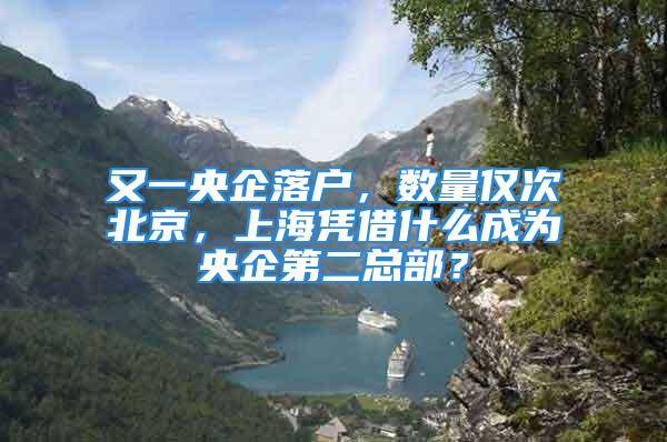 又一央企落戶，數(shù)量僅次北京，上海憑借什么成為央企第二總部？