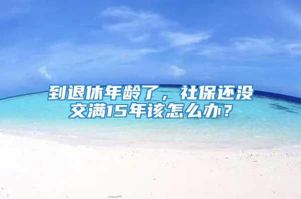 到退休年齡了，社保還沒交滿15年該怎么辦？