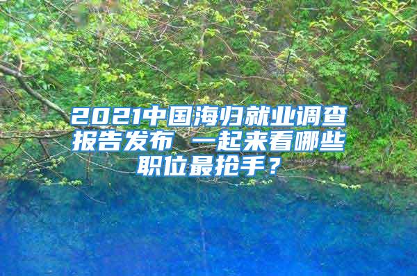 2021中國(guó)海歸就業(yè)調(diào)查報(bào)告發(fā)布 一起來(lái)看哪些職位最搶手？