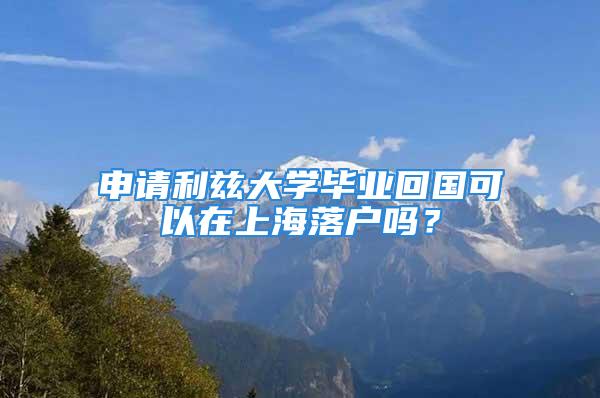 申請(qǐng)利茲大學(xué)畢業(yè)回國(guó)可以在上海落戶嗎？