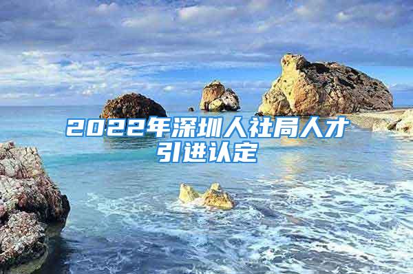 2022年深圳人社局人才引進認定