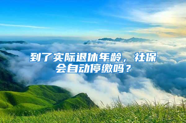 到了實際退休年齡，社保會自動停繳嗎？