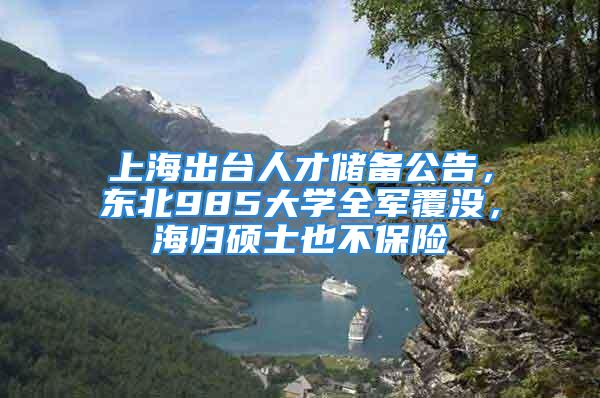 上海出臺人才儲備公告，東北985大學全軍覆沒，海歸碩士也不保險