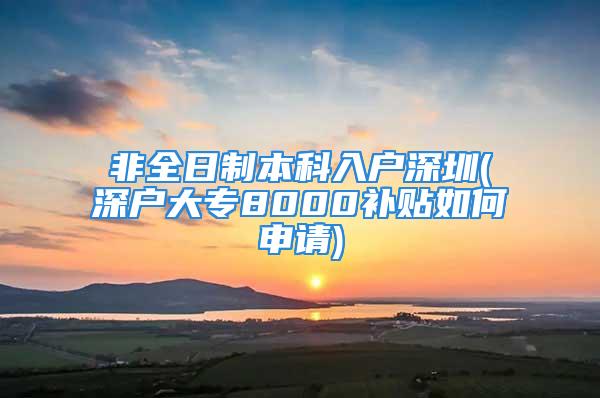 非全日制本科入戶深圳(深戶大專8000補貼如何申請)