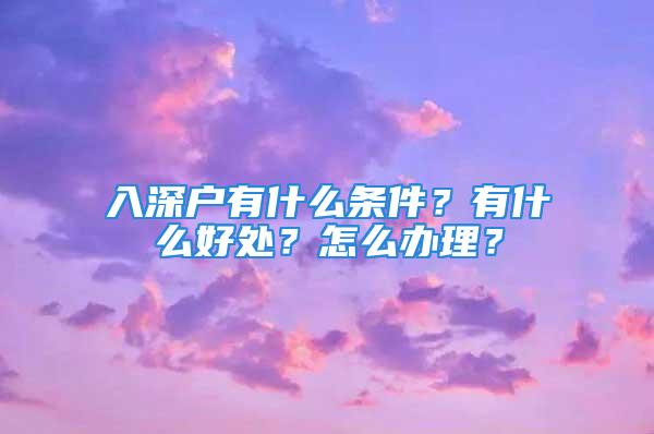 入深戶有什么條件？有什么好處？怎么辦理？