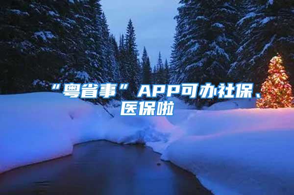 “粵省事”APP可辦社保、醫(yī)保啦