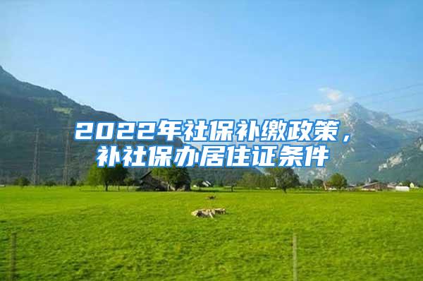 2022年社保補(bǔ)繳政策，補(bǔ)社保辦居住證條件