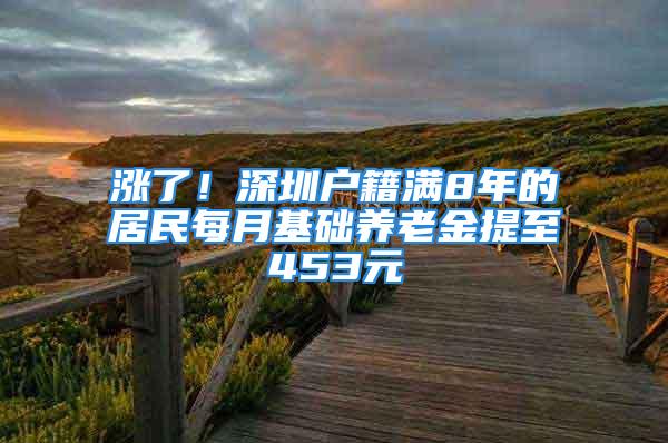 漲了！深圳戶籍滿8年的居民每月基礎(chǔ)養(yǎng)老金提至453元