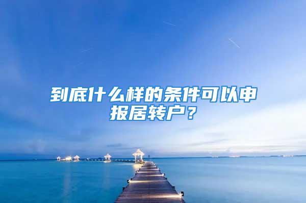 到底什么樣的條件可以申報(bào)居轉(zhuǎn)戶？