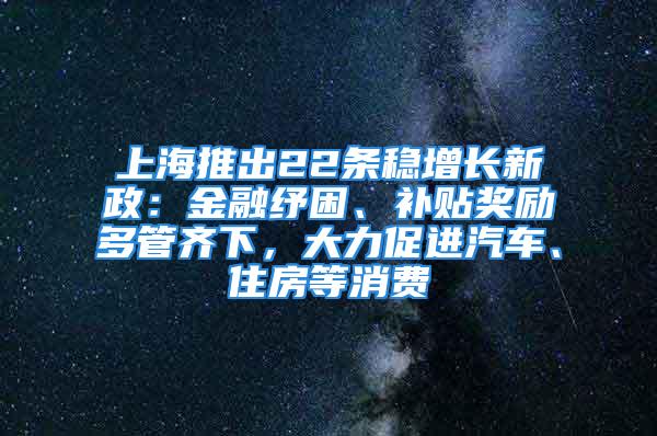 上海推出22條穩(wěn)增長新政：金融紓困、補貼獎勵多管齊下，大力促進汽車、住房等消費