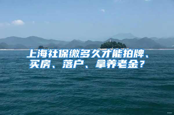 上海社保繳多久才能拍牌、買房、落戶、拿養(yǎng)老金？