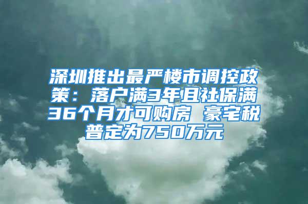 深圳推出最嚴(yán)樓市調(diào)控政策：落戶滿3年且社保滿36個(gè)月才可購房 豪宅稅普定為750萬元