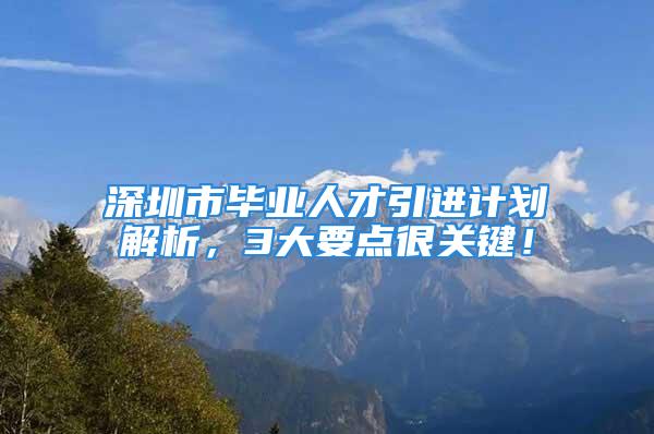 深圳市畢業(yè)人才引進計劃解析，3大要點很關鍵！