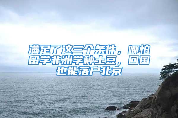 滿足了這三個條件，哪怕留學(xué)非洲學(xué)種土豆，回國也能落戶北京