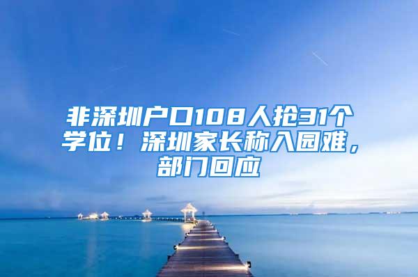 非深圳戶口108人搶31個學(xué)位！深圳家長稱入園難，部門回應(yīng)