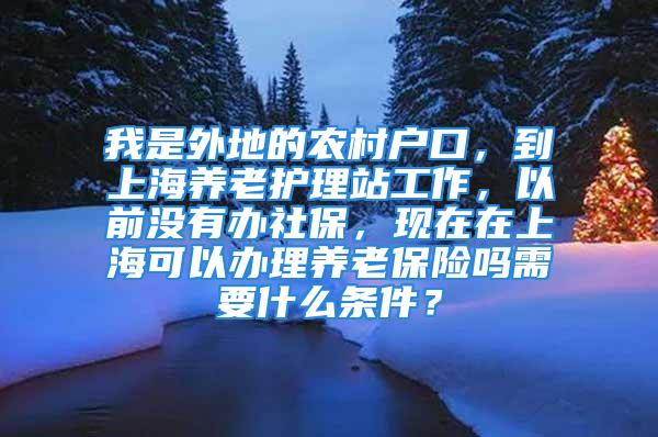 我是外地的農(nóng)村戶口，到上海養(yǎng)老護(hù)理站工作，以前沒(méi)有辦社保，現(xiàn)在在上?？梢赞k理養(yǎng)老保險(xiǎn)嗎需要什么條件？