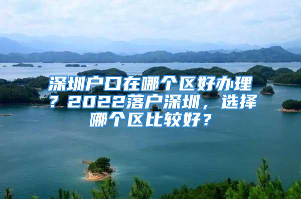 深圳戶口在哪個區(qū)好辦理？2022落戶深圳，選擇哪個區(qū)比較好？