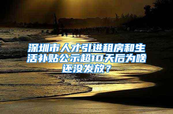 深圳市人才引進(jìn)租房和生活補(bǔ)貼公示超10天后為啥還沒發(fā)放？