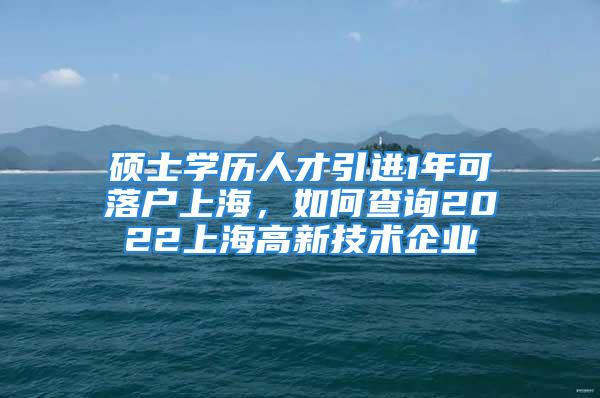 碩士學(xué)歷人才引進(jìn)1年可落戶上海，如何查詢2022上海高新技術(shù)企業(yè)