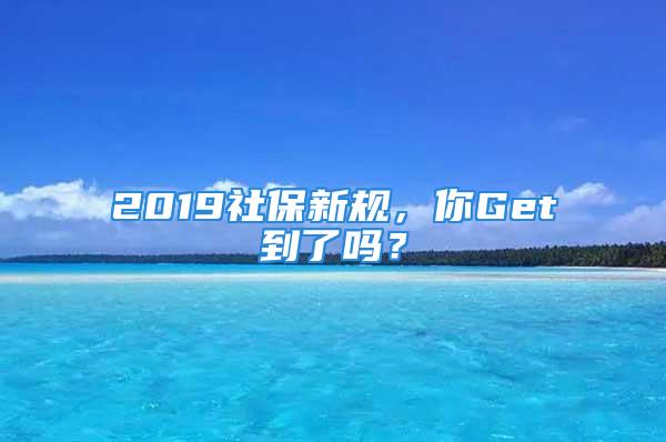 2019社保新規(guī)，你Get到了嗎？