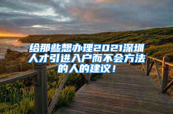 給那些想辦理2021深圳人才引進(jìn)入戶而不會(huì)方法的人的建議！