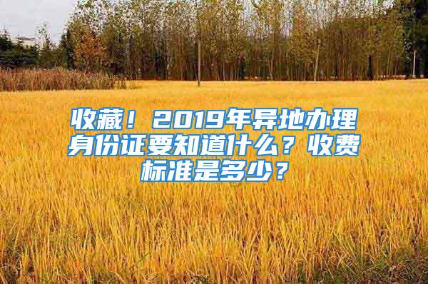 收藏！2019年異地辦理身份證要知道什么？收費標準是多少？