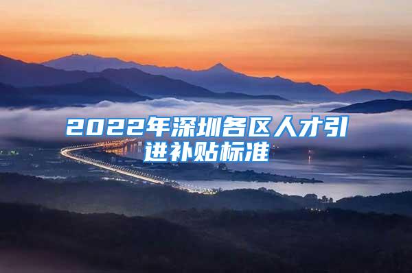 2022年深圳各區(qū)人才引進補貼標準