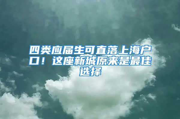 四類(lèi)應(yīng)屆生可直落上海戶(hù)口！這座新城原來(lái)是最佳選擇