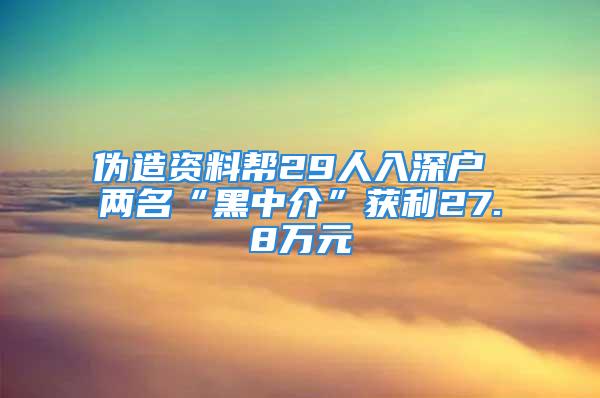 偽造資料幫29人入深戶 兩名“黑中介”獲利27.8萬元