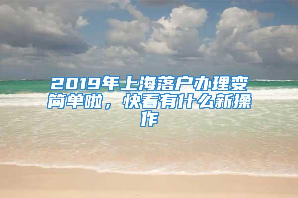 2019年上海落戶辦理變簡單啦，快看有什么新操作