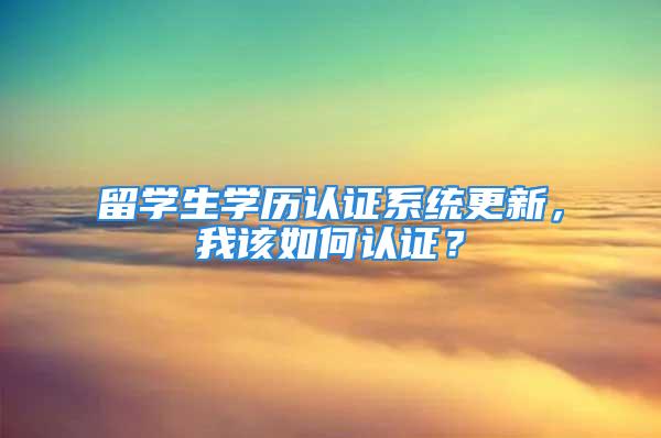 留學生學歷認證系統(tǒng)更新，我該如何認證？