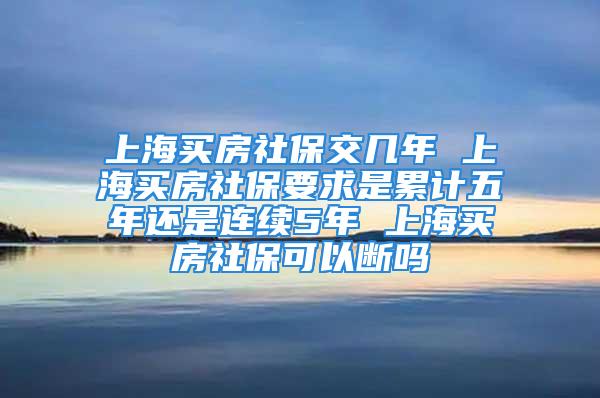 上海買房社保交幾年 上海買房社保要求是累計五年還是連續(xù)5年 上海買房社保可以斷嗎