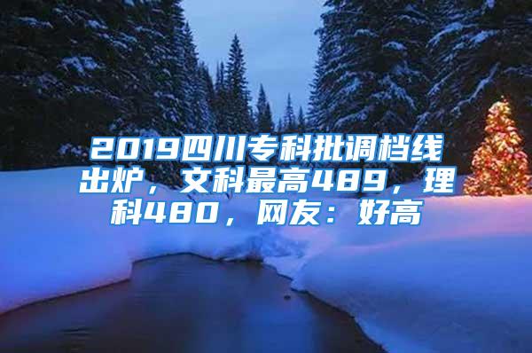 2019四川?？婆{(diào)檔線出爐，文科最高489，理科480，網(wǎng)友：好高