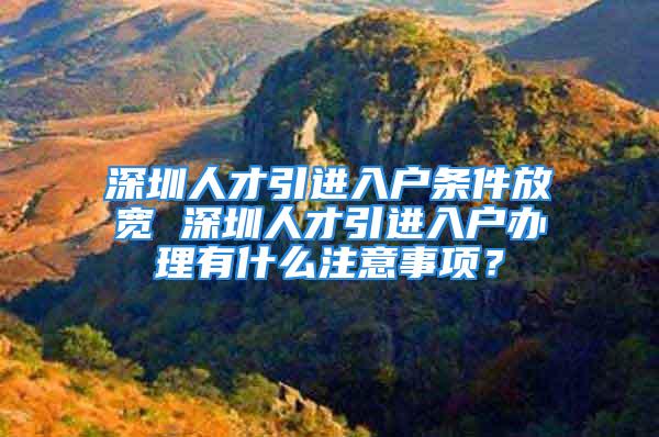 深圳人才引進(jìn)入戶條件放寬 深圳人才引進(jìn)入戶辦理有什么注意事項(xiàng)？