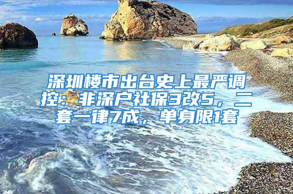 深圳樓市出臺(tái)史上最嚴(yán)調(diào)控：非深戶社保3改5，二套一律7成，單身限1套