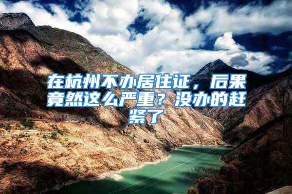 在杭州不辦居住證，后果竟然這么嚴(yán)重？沒辦的趕緊了