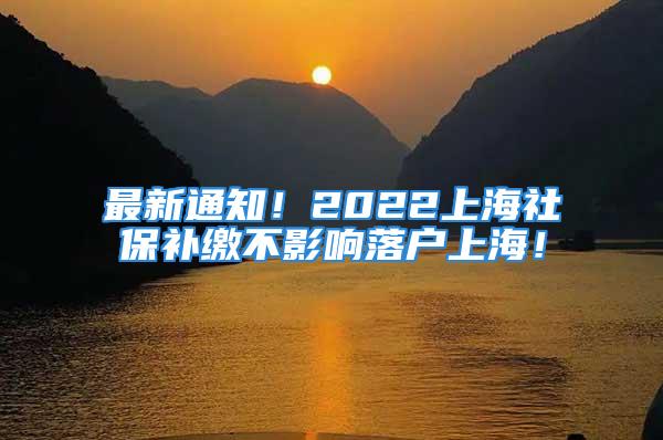 最新通知！2022上海社保補繳不影響落戶上海！