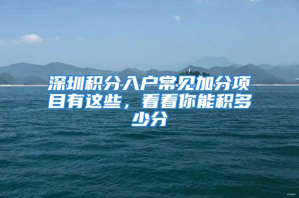 深圳積分入戶常見加分項目有這些，看看你能積多少分