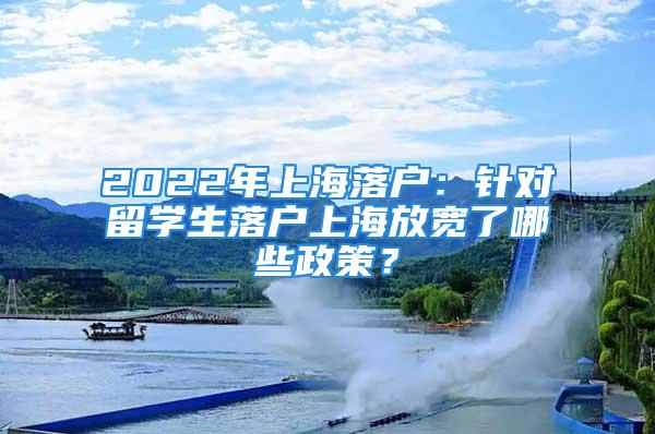 2022年上海落戶：針對留學生落戶上海放寬了哪些政策？