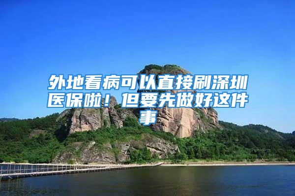 外地看病可以直接刷深圳醫(yī)保啦！但要先做好這件事