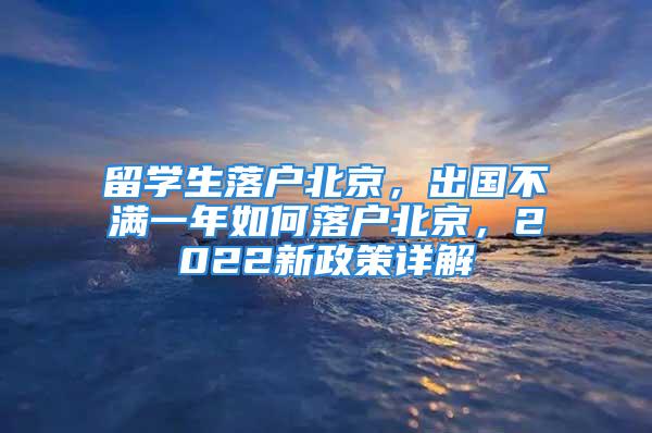 留學(xué)生落戶北京，出國不滿一年如何落戶北京，2022新政策詳解