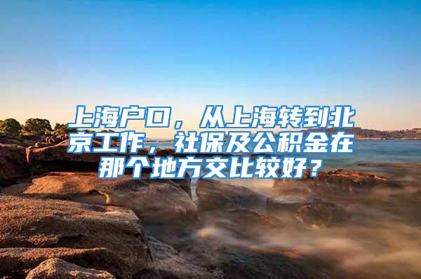 上海戶口，從上海轉(zhuǎn)到北京工作，社保及公積金在那個地方交比較好？