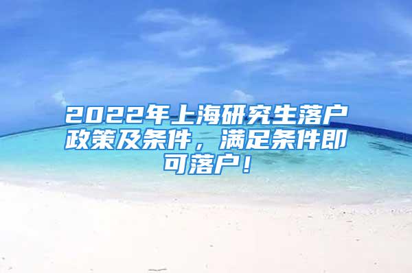 2022年上海研究生落戶政策及條件，滿足條件即可落戶！