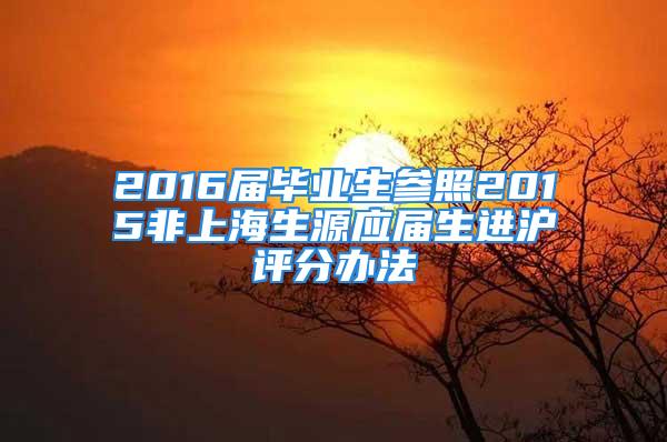 2016屆畢業(yè)生參照2015非上海生源應(yīng)屆生進滬評分辦法