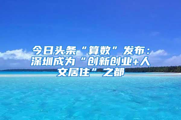 今日頭條“算數(shù)”發(fā)布：深圳成為“創(chuàng)新創(chuàng)業(yè)+人文居住”之都